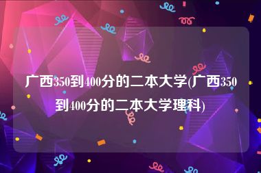 广西350到400分的二本大学(广西350到400分的二本大学理科)