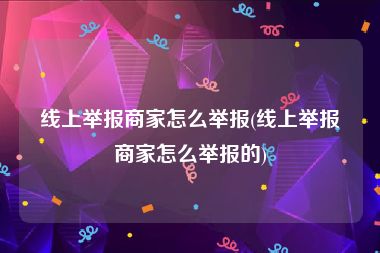 线上举报商家怎么举报(线上举报商家怎么举报的)