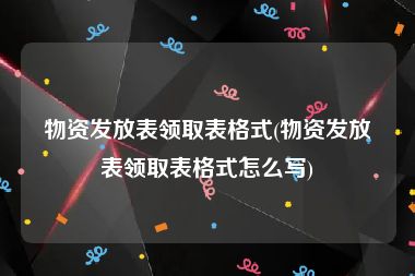 物资发放表领取表格式(物资发放表领取表格式怎么写)