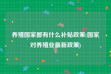 养殖国家都有什么补贴政策(国家对养殖业最新政策)