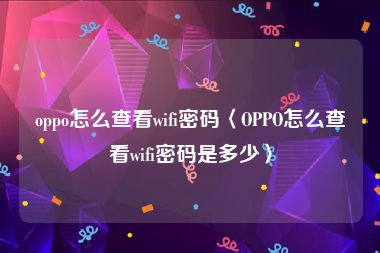 oppo怎么查看wifi密码〈OPPO怎么查看wifi密码是多少〉