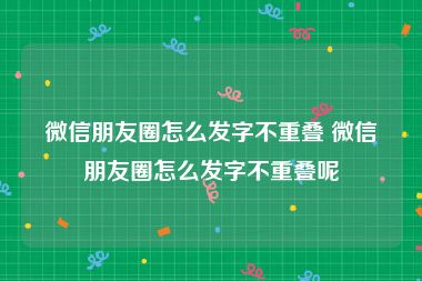 微信朋友圈怎么发字不重叠 微信朋友圈怎么发字不重叠呢