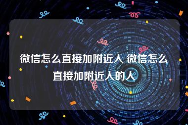 微信怎么直接加附近人 微信怎么直接加附近人的人