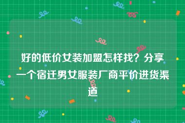 好的低价女装加盟怎样找？分享一个宿迁男女服装厂商平价进货渠道