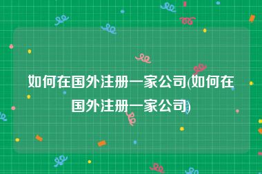 如何在国外注册一家公司(如何在国外注册一家公司)