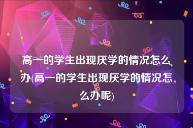 高一的学生出现厌学的情况怎么办(高一的学生出现厌学的情况怎么办呢)