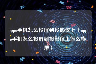 oppo手机怎么投屏到投影仪上〈oppo手机怎么投屏到投影仪上怎么横屏〉