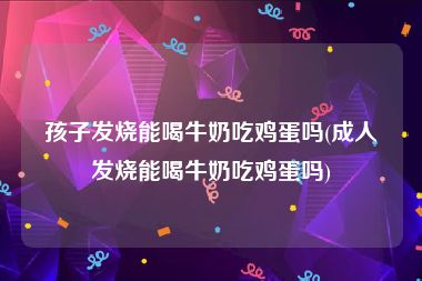 孩子发烧能喝牛奶吃鸡蛋吗(成人发烧能喝牛奶吃鸡蛋吗)