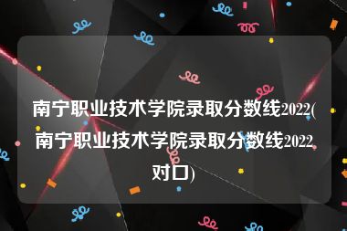 南宁职业技术学院录取分数线2022(南宁职业技术学院录取分数线2022对口)