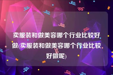 卖服装和做美容哪个行业比较好做(卖服装和做美容哪个行业比较好做呢)