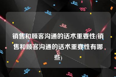 销售和顾客沟通的话术重要性(销售和顾客沟通的话术重要性有哪些)