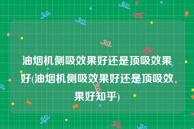 油烟机侧吸效果好还是顶吸效果好(油烟机侧吸效果好还是顶吸效果好知乎)