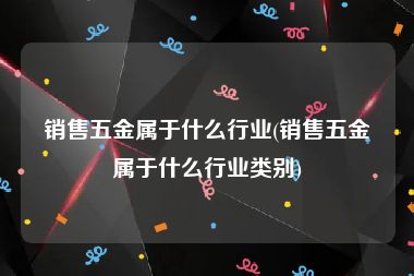 销售五金属于什么行业(销售五金属于什么行业类别)