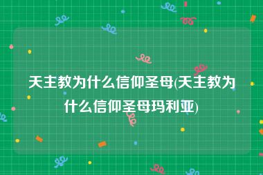 天主教为什么信仰圣母(天主教为什么信仰圣母玛利亚)