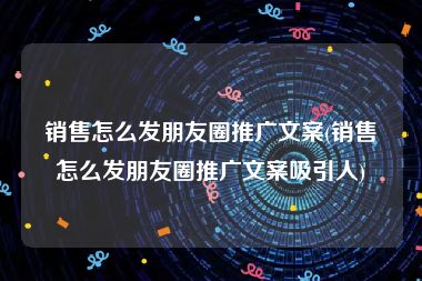 销售怎么发朋友圈推广文案(销售怎么发朋友圈推广文案吸引人)