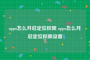 oppo怎么开启定位权限 oppo怎么开启定位权限设置