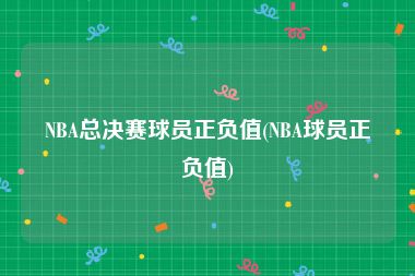 NBA总决赛球员正负值(NBA球员正负值)