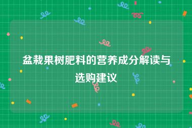 盆栽果树肥料的营养成分解读与选购建议