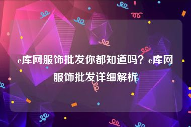 e库网服饰批发你都知道吗？e库网服饰批发详细解析