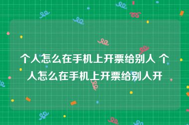 个人怎么在手机上开票给别人 个人怎么在手机上开票给别人开