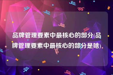 品牌管理要素中最核心的部分(品牌管理要素中最核心的部分是啥)