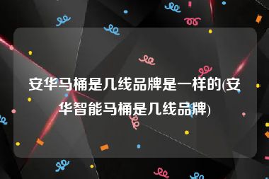 安华马桶是几线品牌是一样的(安华智能马桶是几线品牌)