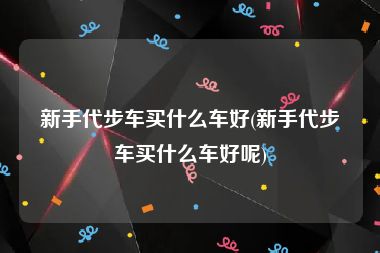 新手代步车买什么车好(新手代步车买什么车好呢)