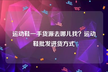 运动鞋一手货源去哪儿找？运动鞋批发进货方式