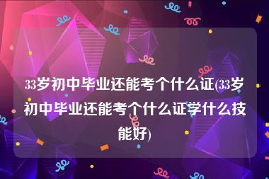 33岁初中毕业还能考个什么证(33岁初中毕业还能考个什么证学什么技能好)