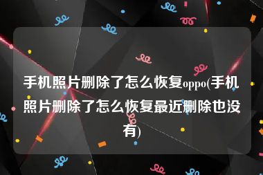 手机照片删除了怎么恢复oppo(手机照片删除了怎么恢复最近删除也没有)