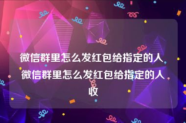 微信群里怎么发红包给指定的人 微信群里怎么发红包给指定的人收