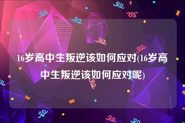 16岁高中生叛逆该如何应对(16岁高中生叛逆该如何应对呢)