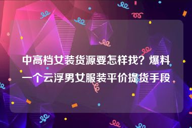 中高档女装货源要怎样找？爆料一个云浮男女服装平价提货手段