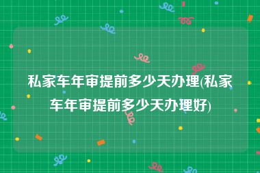 私家车年审提前多少天办理(私家车年审提前多少天办理好)