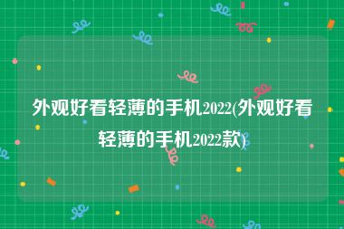 外观好看轻薄的手机2022(外观好看轻薄的手机2022款)