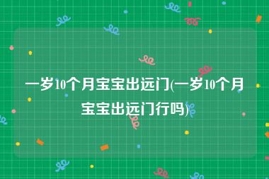 一岁10个月宝宝出远门(一岁10个月宝宝出远门行吗)