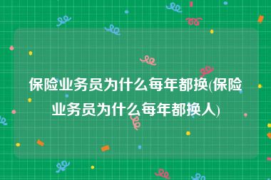 保险业务员为什么每年都换(保险业务员为什么每年都换人)