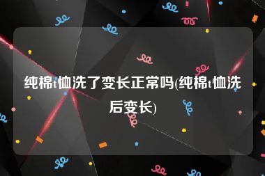 纯棉t恤洗了变长正常吗(纯棉t恤洗后变长)