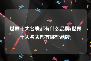 世界十大名表都有什么品牌(世界十大名表都有哪些品牌)