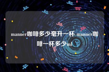 manner咖啡多少毫升一杯 manner咖啡一杯多少ml