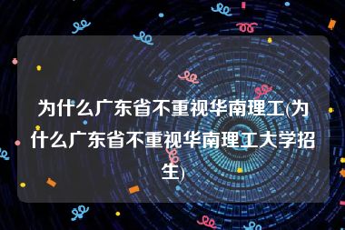 为什么广东省不重视华南理工(为什么广东省不重视华南理工大学招生)