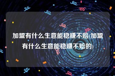 加盟有什么生意能稳赚不赔(加盟有什么生意能稳赚不赔的)