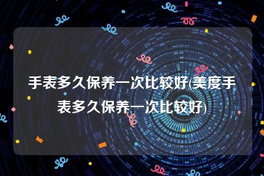 手表多久保养一次比较好(美度手表多久保养一次比较好)