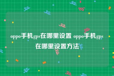 oppo手机gps在哪里设置 oppo手机gps在哪里设置方法