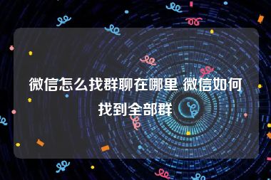 微信怎么找群聊在哪里 微信如何找到全部群