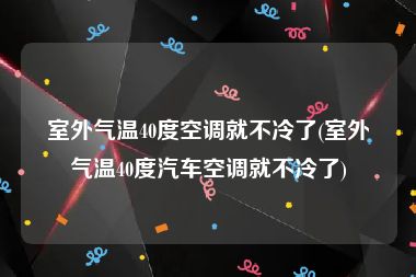 室外气温40度空调就不冷了(室外气温40度汽车空调就不冷了)