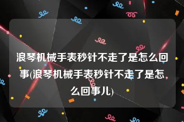 浪琴机械手表秒针不走了是怎么回事(浪琴机械手表秒针不走了是怎么回事儿)