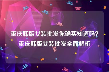 重庆韩版女装批发你确实知道吗？重庆韩版女装批发全面解析