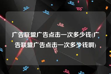 广告联盟广告点击一次多少钱(广告联盟广告点击一次多少钱啊)