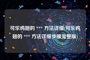 可乐鸡翅的 *** 方法详细(可乐鸡翅的 *** 方法详细步骤完整版)